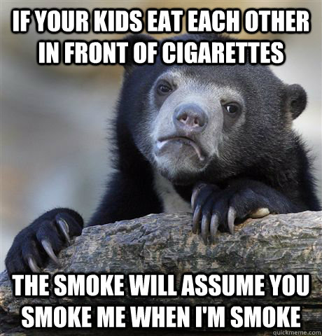 if your kids eat each other in front of cigarettes the smoke will assume you smoke me when i'm smoke  Confession Bear