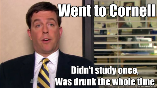 Went to Cornell Didn't study once,
Was drunk the whole time - Went to Cornell Didn't study once,
Was drunk the whole time  Andy bernard