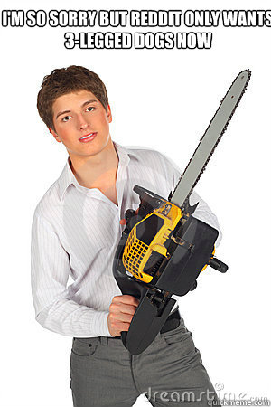 I'm so sorry but Reddit only wants
3-legged dogs now
                           - I'm so sorry but Reddit only wants
3-legged dogs now
                            Psycho Redditor