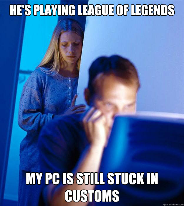 He's playing League of legends my pc is still stuck in customs - He's playing League of legends my pc is still stuck in customs  Redditors Wife