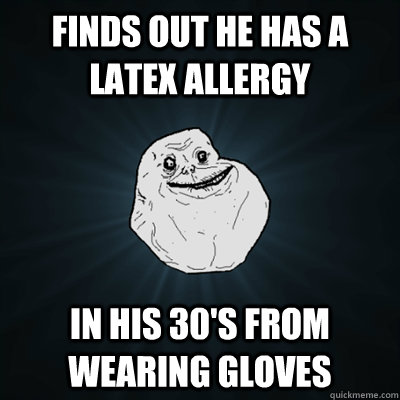 Finds out he has a latex allergy in his 30's from wearing gloves   Forevergreasy