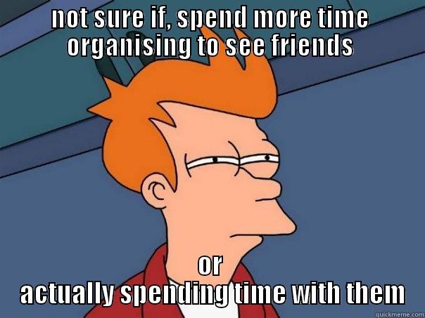 NOT SURE IF, SPEND MORE TIME ORGANISING TO SEE FRIENDS OR  ACTUALLY SPENDING TIME WITH THEM Futurama Fry