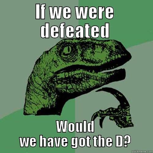 IF WE WERE DEFEATED WOULD WE HAVE GOT THE D? Philosoraptor
