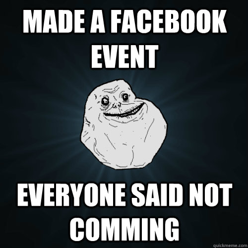 made a facebook event everyone said not comming  Forever Alone
