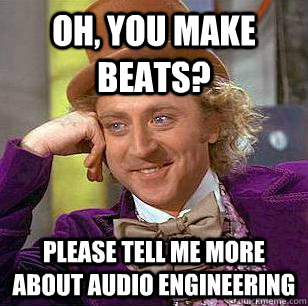 Oh, You Make Beats? Please tell me more about audio engineering   Condescending Wonka