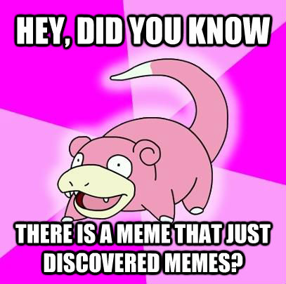 HEY, DID YOU KNOW THERE IS A MEME THAT JUST DISCOVERED MEMES?  **Get the [AdviceAnimals Chrome extension](http://livememe.com/extension) and make memes without ever leaving reddit!**  Slowpoke