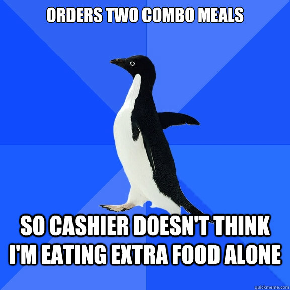 Orders two combo meals so cashier doesn't think i'm eating extra food alone  Socially Awkward Penguin