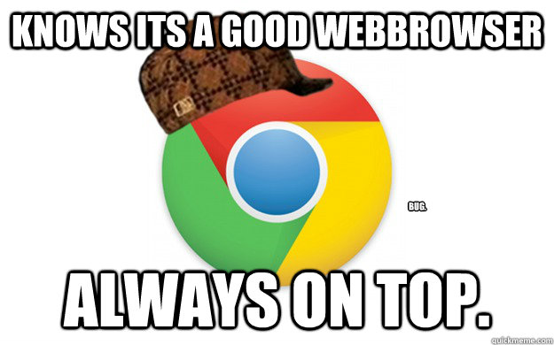 Knows its a good webbrowser always on top. bug.  Scumbag Chrome