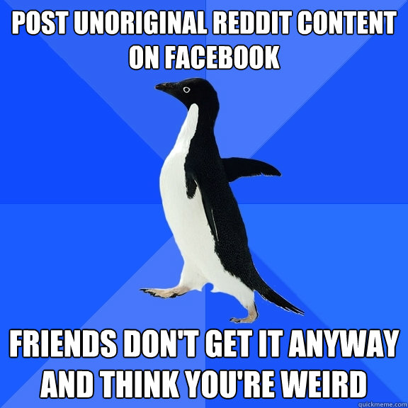 Post unoriginal reddit content on facebook friends don't get it anyway and think you're weird  Socially Awkward Penguin