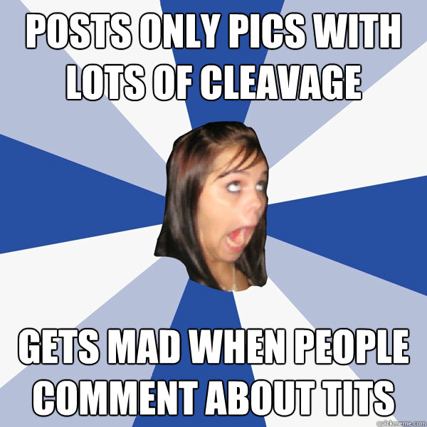 posts only pics with lots of cleavage gets mad when people comment about tits  Annoying Facebook Girl