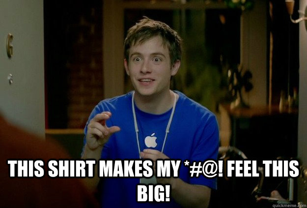  this shirt makes my *#@! feel this big!  Mac Guy