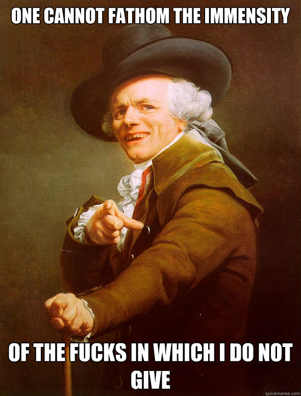 One cannot fathom the immensity Of the fucks in which I do not give  - One cannot fathom the immensity Of the fucks in which I do not give   Joseph Ducreux
