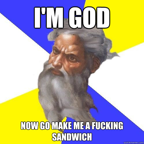 I'm God now go make me a fucking sandwich  Advice God