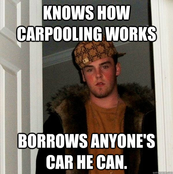 knows how carpooling works borrows anyone's car he can.  - knows how carpooling works borrows anyone's car he can.   Scumbag Steve