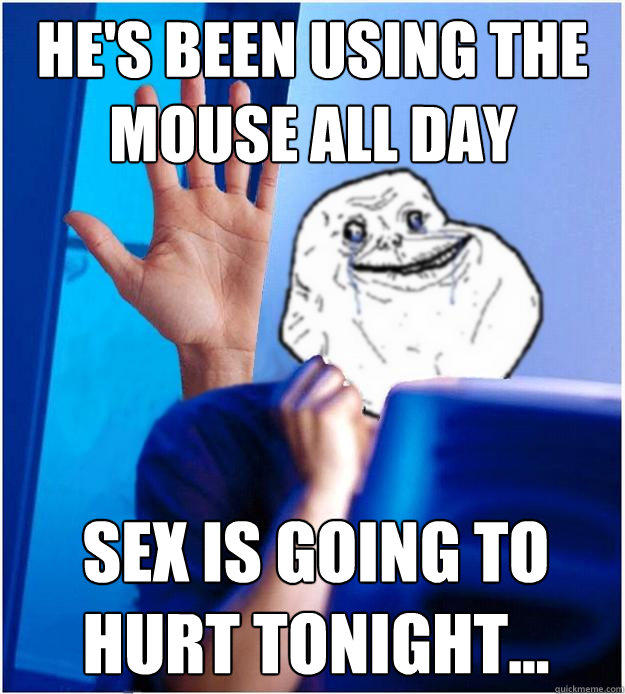 He's been using the mouse all day Sex is going to hurt tonight...  