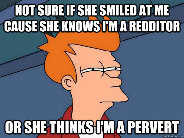not sure if she smiled at me cause she knows I'm a redditor or she thinks I'm a pervert  Futurama Fry