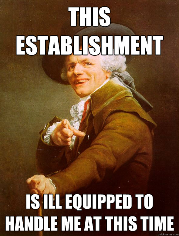 This establishment is ill equipped to handle me at this time  - This establishment is ill equipped to handle me at this time   Joseph Ducreux