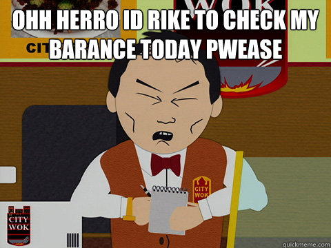 ohh herro id rike to check my barance today pwease   