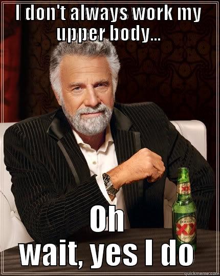 Forget leg day - I DON'T ALWAYS WORK MY UPPER BODY... OH WAIT, YES I DO The Most Interesting Man In The World