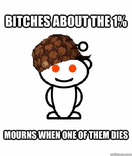 Bitches about the 1% mourns when one of them dies  Scumbag Reddit