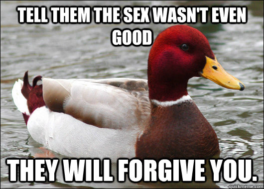 Tell them the sex wasn't even good They will forgive you. - Tell them the sex wasn't even good They will forgive you.  Malicious Advice Mallard