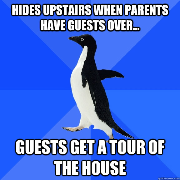 Hides upstairs when parents have guests over... Guests get a tour of the house  Socially Awkward Penguin