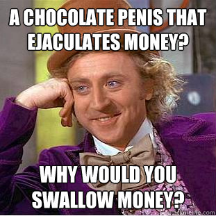 A chocolate penis that ejaculates money? why would you swallow money?  Creepy Wonka