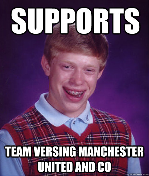 Supports Team versing Manchester United and co  Bad Luck Brian