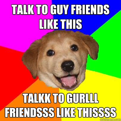 talk to guy friends like this talkk to gurlll friendsss like thissss  Advice Dog