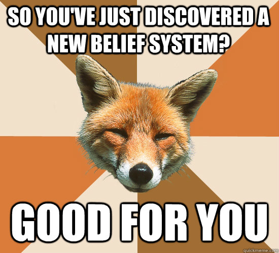 So you've just discovered a new belief system? Good for you  Condescending Fox