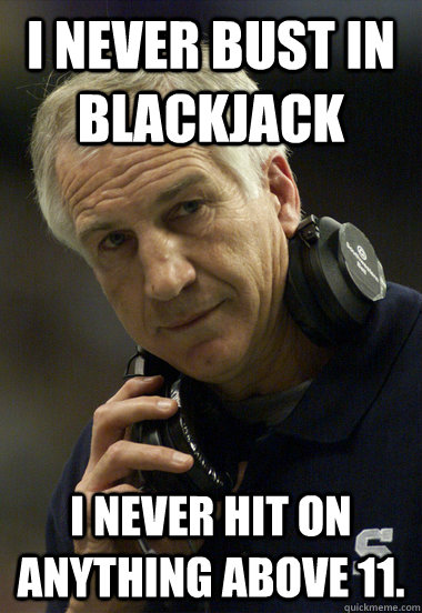 I never bust in Blackjack I never hit on anything above 11. - I never bust in Blackjack I never hit on anything above 11.  Jerry Sandusky