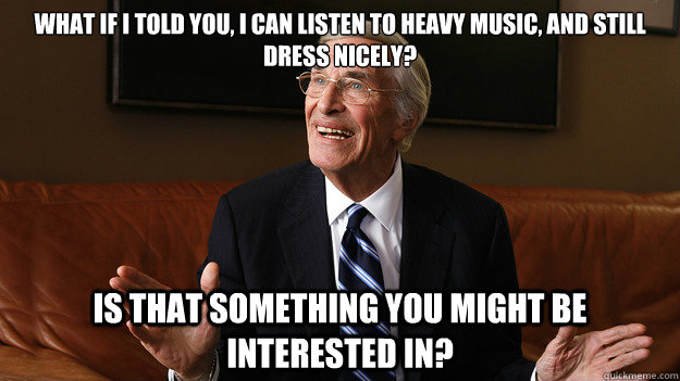 What if I told you, I can listen to heavy music, and still dress nicely? Is that something you might be interested in? - What if I told you, I can listen to heavy music, and still dress nicely? Is that something you might be interested in?  Bob Ryan