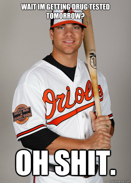 WAIT IM GETTING DRUG TESTED TOMORROW? OH shit. - WAIT IM GETTING DRUG TESTED TOMORROW? OH shit.  Chris Davis