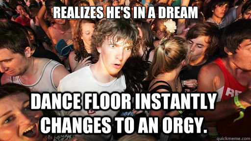 Realizes he's in a dream  Dance floor instantly changes to an orgy.  Sudden Clarity Clarence