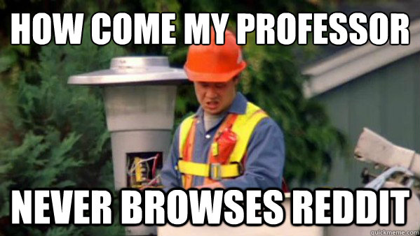 How come my professor Never browses reddit  