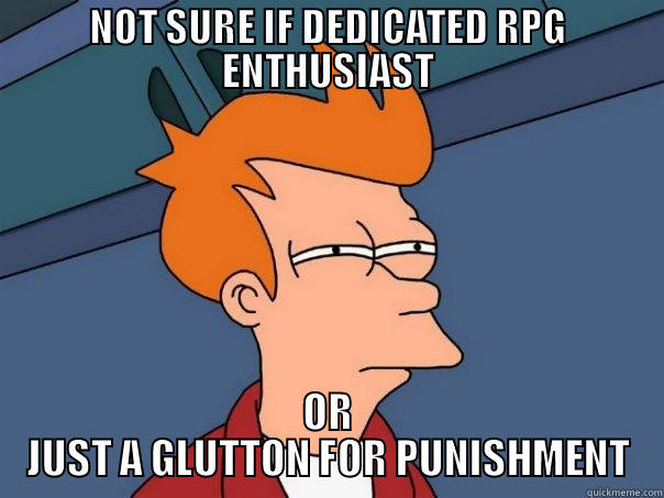 NOT SURE IF DEDICATED RPG ENTHUSIAST OR JUST A GLUTTON FOR PUNISHMENT Futurama Fry