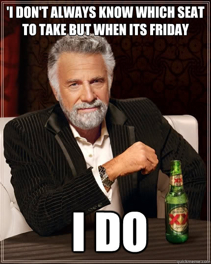 'I don't always know which seat to take but when its Friday   i do   The Most Interesting Man In The World