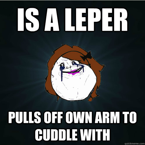 Is a leper Pulls off own arm to cuddle with - Is a leper Pulls off own arm to cuddle with  Forever Alone Girl