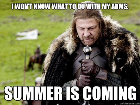 I won't know what to do with my arms. SUMMER IS COMIng - I won't know what to do with my arms. SUMMER IS COMIng  Eddard Stark