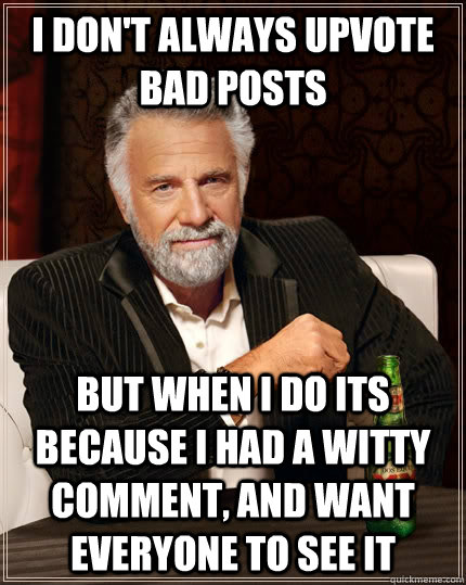 I don't always upvote bad posts but when I do its because I had a witty comment, and want everyone to see it  The Most Interesting Man In The World
