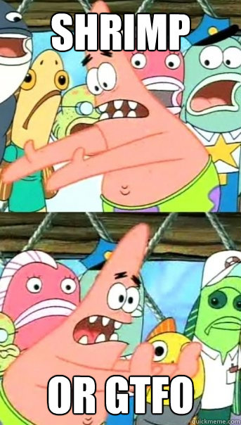 Shrimp or GTFO  Push it somewhere else Patrick