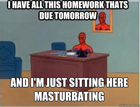 I have all this homework thats due tomorrow And I'm just sitting here masturbating  Spiderman