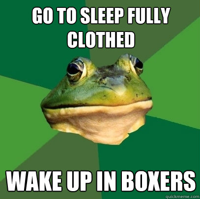 Go to sleep fully clothed wake up in boxers  Foul Bachelor Frog