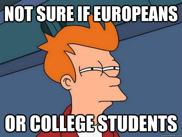 Not sure if europeans Or college students  Futurama Fry