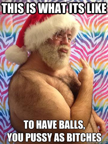 this is what its like to have balls,
you pussy as bitches  