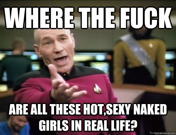 where the fuck are all these hot,sexy naked girls in real life? - where the fuck are all these hot,sexy naked girls in real life?  Annoyed Picard HD
