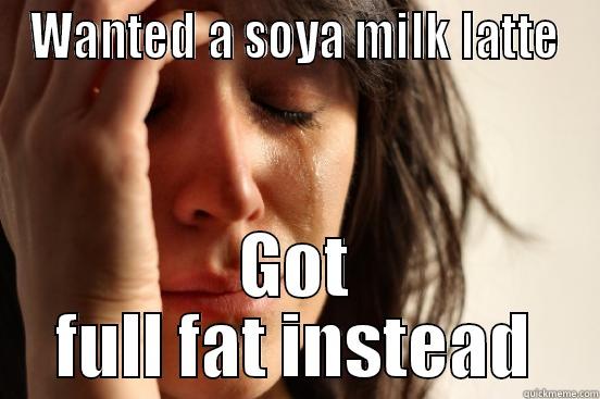 WANTED A SOYA MILK LATTE GOT FULL FAT INSTEAD First World Problems