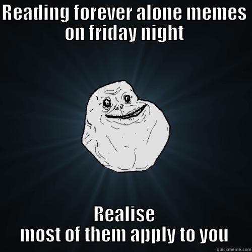 READING FOREVER ALONE MEMES ON FRIDAY NIGHT REALISE MOST OF THEM APPLY TO YOU Forever Alone