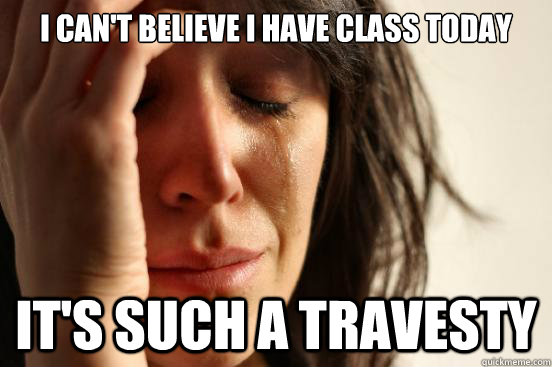 I can't believe i have class today It's such a travesty - I can't believe i have class today It's such a travesty  First World Problems