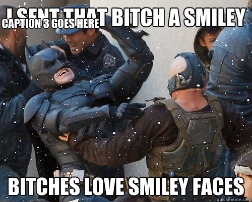 i sent that bitch a smiley face bitches love smiley faces Caption 3 goes here  